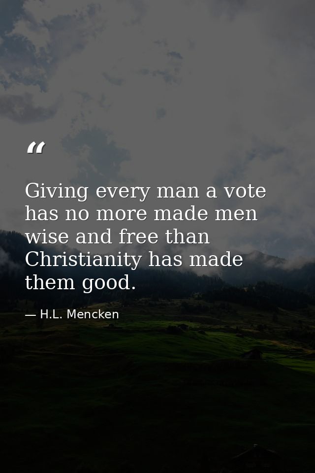 Giving every man a vote has no more made men wise and free than Christianity has made them good. — H.L. Mencken