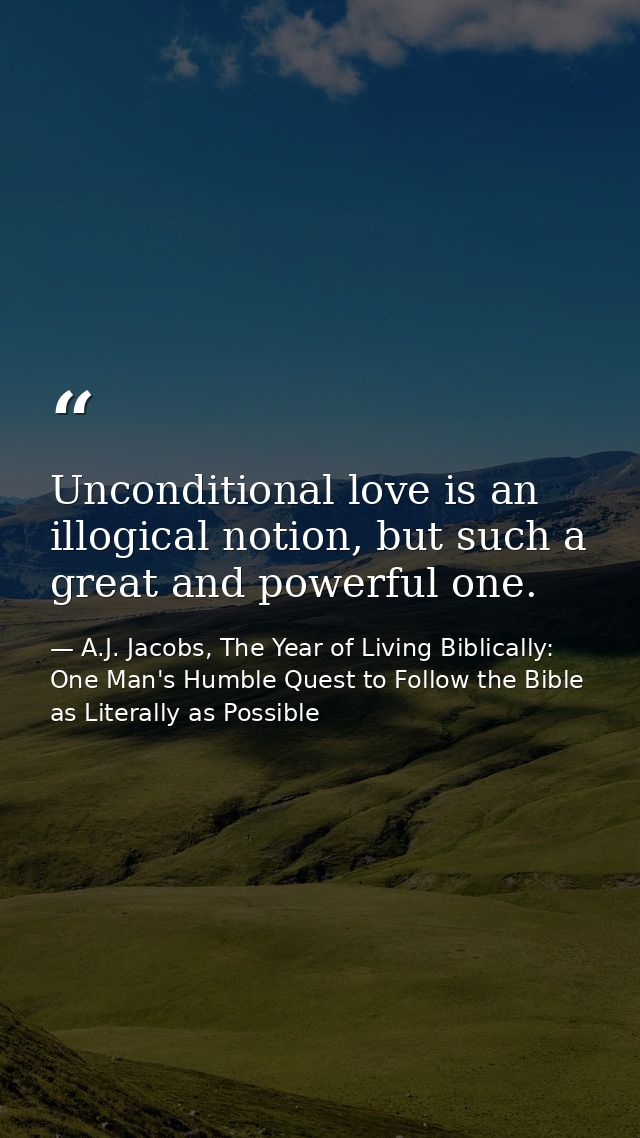Unconditional love is an illogical notion, but such a great and powerful one. — A.J. Jacobs, The Year of Living Biblically: One Man's Humble Quest to Follow the Bible as Literally as Possible