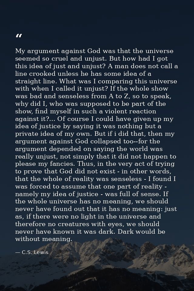 My argument against God was that the universe seemed so cruel and unjust. But how had I got this idea of just and unjust — C.S. Lewis