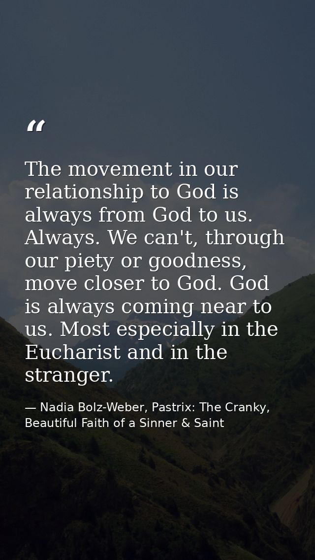 The movement in our relationship to God is always from God to us. Always. We can't, through our piety or goodness, move  — Nadia Bolz-Weber, Pastrix: The Cranky, Beautiful Faith of a Sinner & Saint