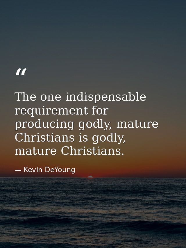 The one indispensable requirement for producing godly, mature Christians is godly, mature Christians. — Kevin DeYoung