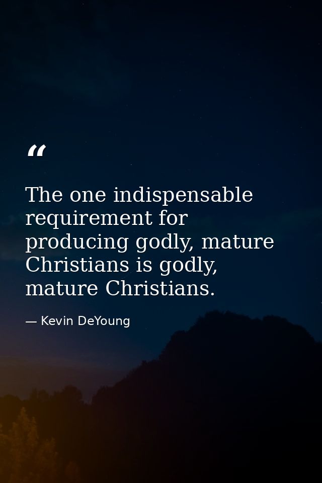 The one indispensable requirement for producing godly, mature Christians is godly, mature Christians. — Kevin DeYoung