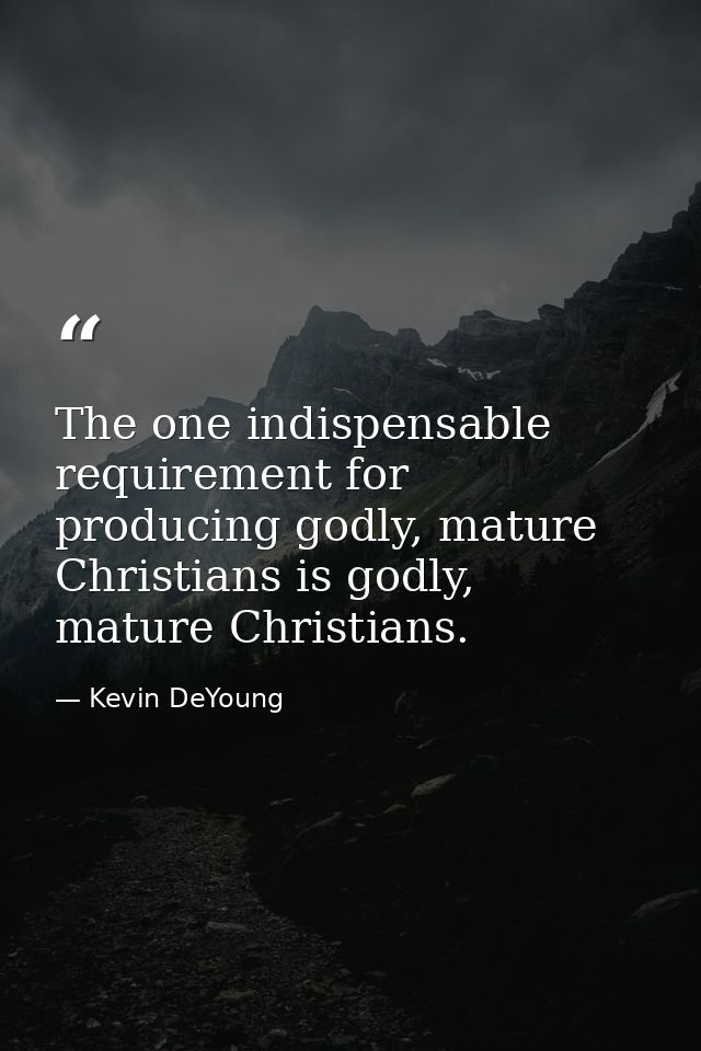 The one indispensable requirement for producing godly, mature Christians is godly, mature Christians. — Kevin DeYoung