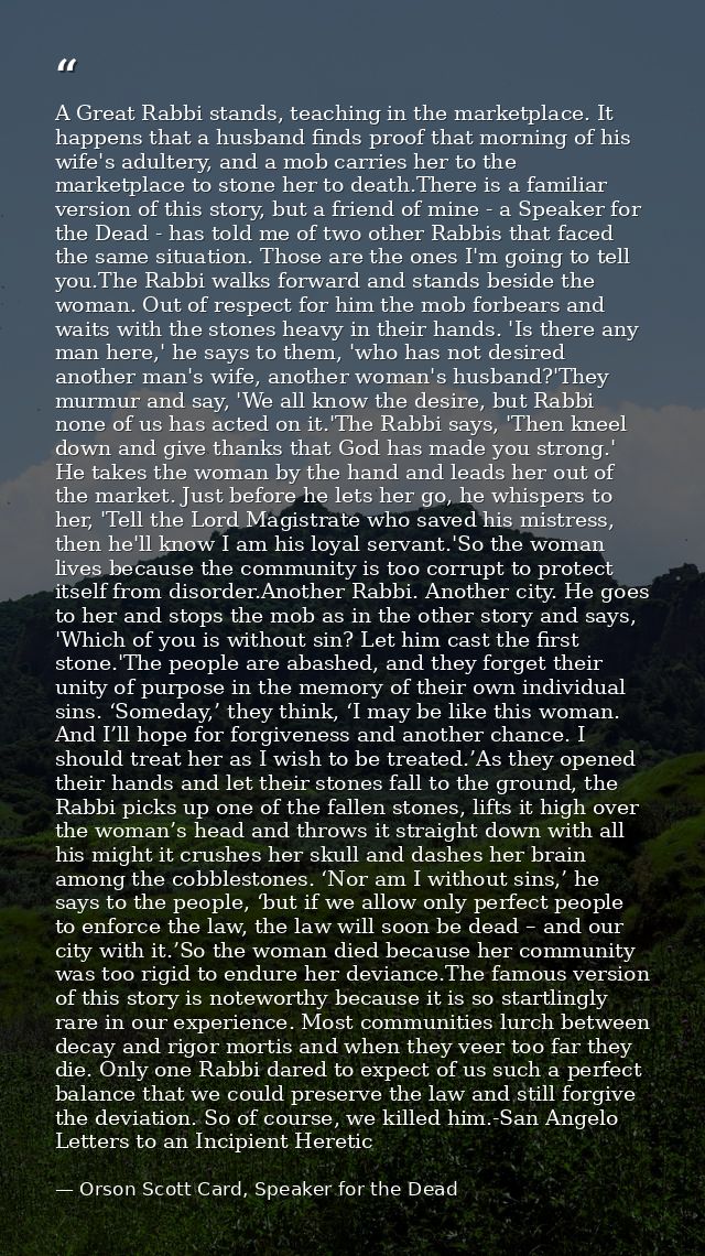 A Great Rabbi stands, teaching in the marketplace. It happens that a husband finds proof that morning of his wife's adul — Orson Scott Card, Speaker for the Dead