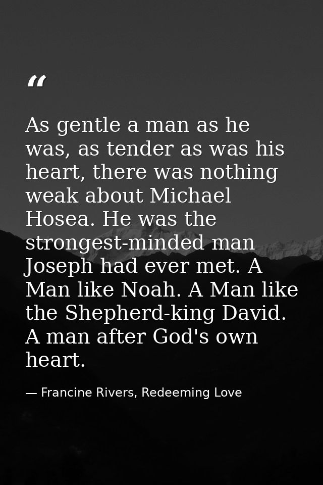 As gentle a man as he was, as tender as was his heart, there was nothing weak about Michael Hosea. He was the strongest- — Francine Rivers, Redeeming Love