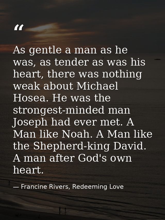 As gentle a man as he was, as tender as was his heart, there was nothing weak about Michael Hosea. He was the strongest- — Francine Rivers, Redeeming Love