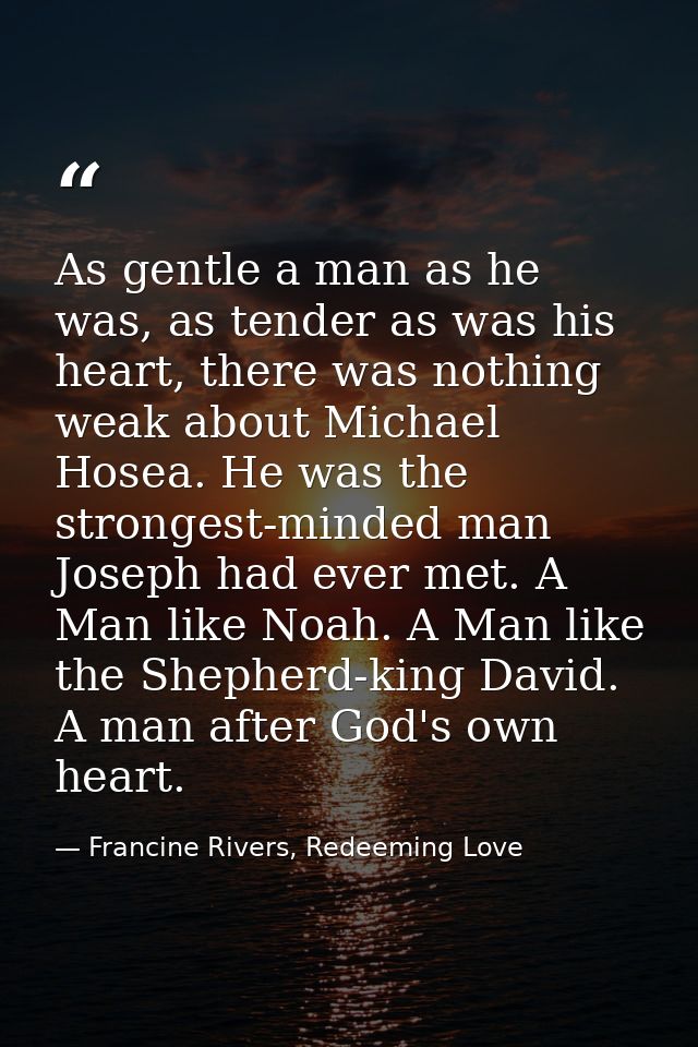 As gentle a man as he was, as tender as was his heart, there was nothing weak about Michael Hosea. He was the strongest- — Francine Rivers, Redeeming Love