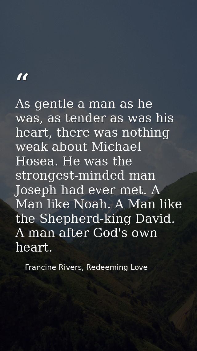 As gentle a man as he was, as tender as was his heart, there was nothing weak about Michael Hosea. He was the strongest- — Francine Rivers, Redeeming Love