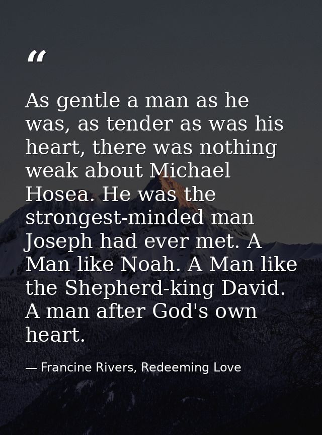As gentle a man as he was, as tender as was his heart, there was nothing weak about Michael Hosea. He was the strongest- — Francine Rivers, Redeeming Love