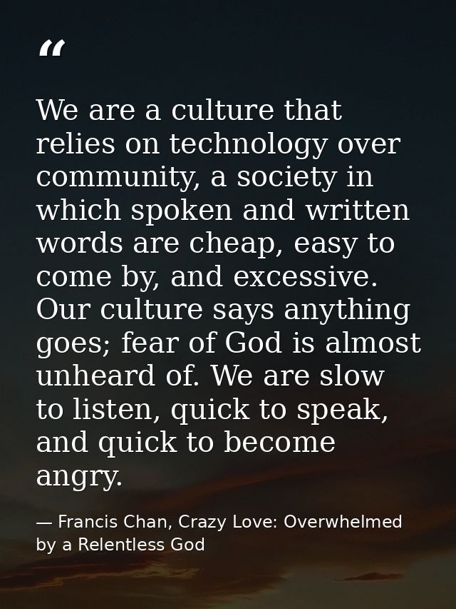 We are a culture that relies on technology over community, a society in which spoken and written words are cheap, easy t — Francis Chan, Crazy Love: Overwhelmed by a Relentless God