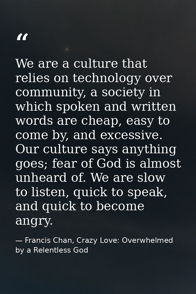 We are a culture that relies on technology over community, a society in which spoken and written words are cheap, easy t — Francis Chan, Crazy Love: Overwhelmed by a Relentless God