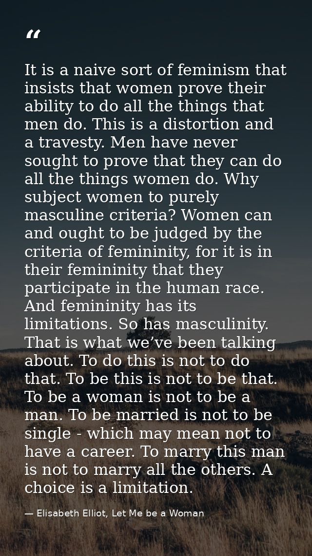It is a naive sort of feminism that insists that women prove their ability to do all the things that men do. This is a d — Elisabeth Elliot, Let Me be a Woman