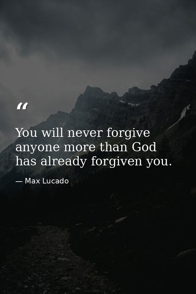 You will never forgive anyone more than God has already forgiven you. — Max Lucado