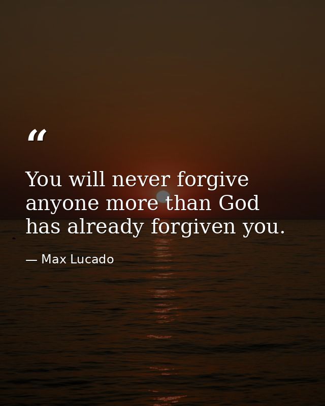 You will never forgive anyone more than God has already forgiven you. — Max Lucado