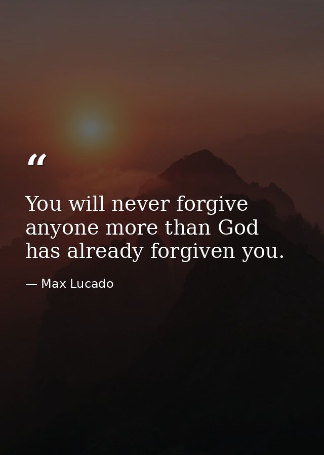 You will never forgive anyone more than God has already forgiven you. — Max Lucado