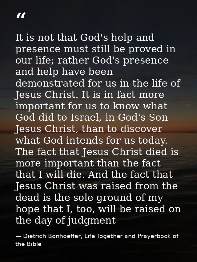 It is not that God's help and presence must still be proved in our life; rather God's presence and help have been demons — Dietrich Bonhoeffer, Life Together and Prayerbook of the Bible