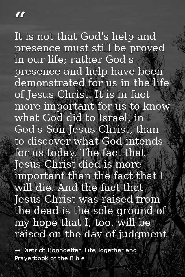 It is not that God's help and presence must still be proved in our life; rather God's presence and help have been demons — Dietrich Bonhoeffer, Life Together and Prayerbook of the Bible