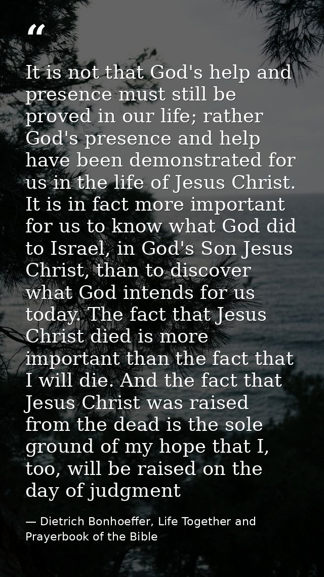 It is not that God's help and presence must still be proved in our life; rather God's presence and help have been demons — Dietrich Bonhoeffer, Life Together and Prayerbook of the Bible