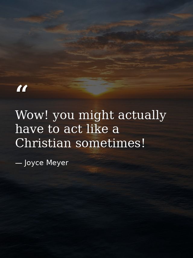 Wow! you might actually have to act like a Christian sometimes! — Joyce Meyer