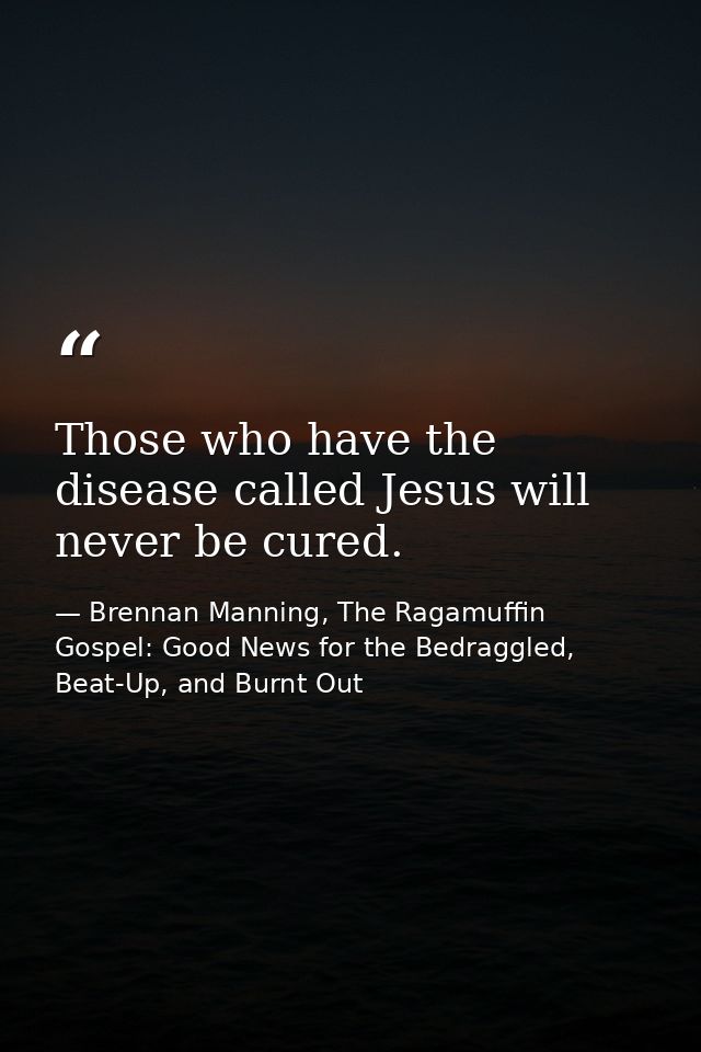 Those who have the disease called Jesus will never be cured. — Brennan Manning, The Ragamuffin Gospel: Good News for the Bedraggled, Beat-Up, and Burnt Out