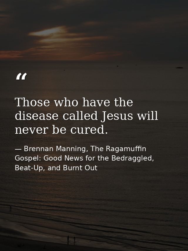 Those who have the disease called Jesus will never be cured. — Brennan Manning, The Ragamuffin Gospel: Good News for the Bedraggled, Beat-Up, and Burnt Out