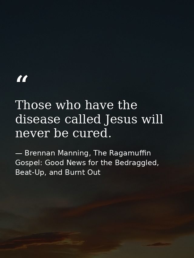 Those who have the disease called Jesus will never be cured. — Brennan Manning, The Ragamuffin Gospel: Good News for the Bedraggled, Beat-Up, and Burnt Out