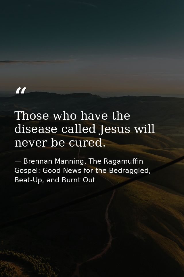Those who have the disease called Jesus will never be cured. — Brennan Manning, The Ragamuffin Gospel: Good News for the Bedraggled, Beat-Up, and Burnt Out