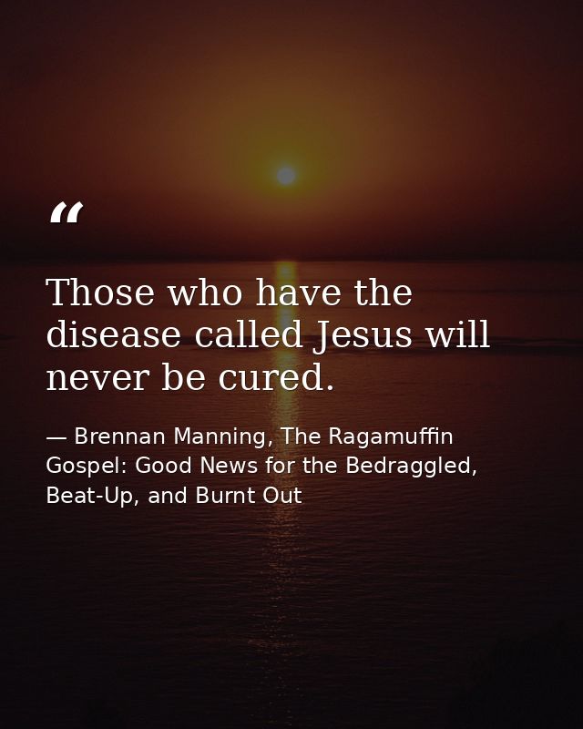 Those who have the disease called Jesus will never be cured. — Brennan Manning, The Ragamuffin Gospel: Good News for the Bedraggled, Beat-Up, and Burnt Out