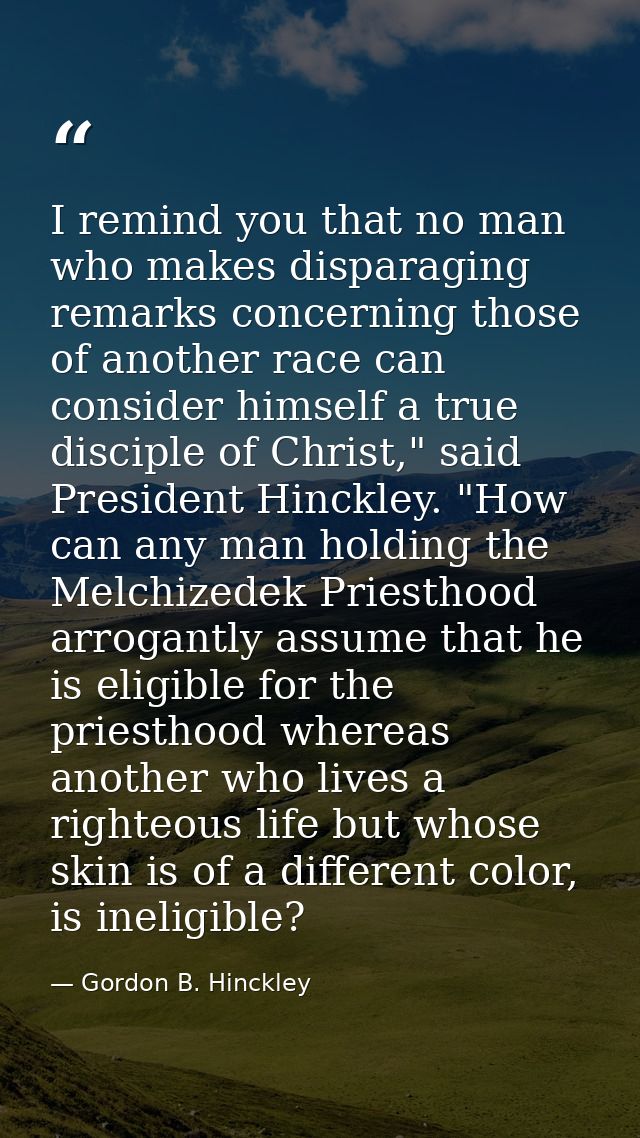 I remind you that no man who makes disparaging remarks concerning those of another race can consider himself a true disc — Gordon B. Hinckley