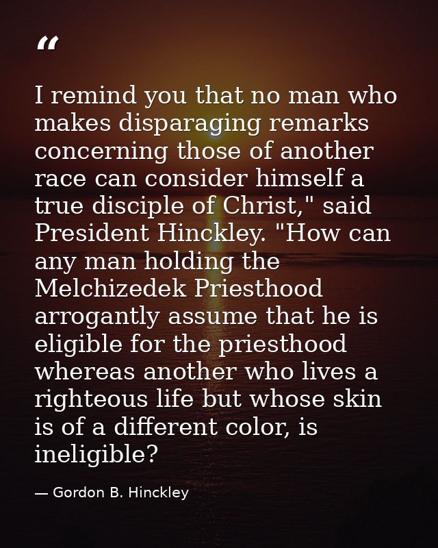 I remind you that no man who makes disparaging remarks concerning those of another race can consider himself a true disc — Gordon B. Hinckley