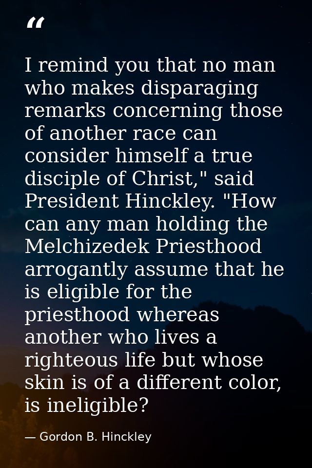 I remind you that no man who makes disparaging remarks concerning those of another race can consider himself a true disc — Gordon B. Hinckley