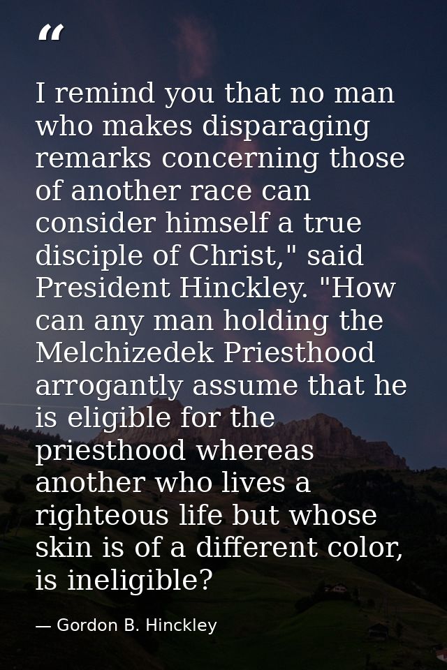 I remind you that no man who makes disparaging remarks concerning those of another race can consider himself a true disc — Gordon B. Hinckley