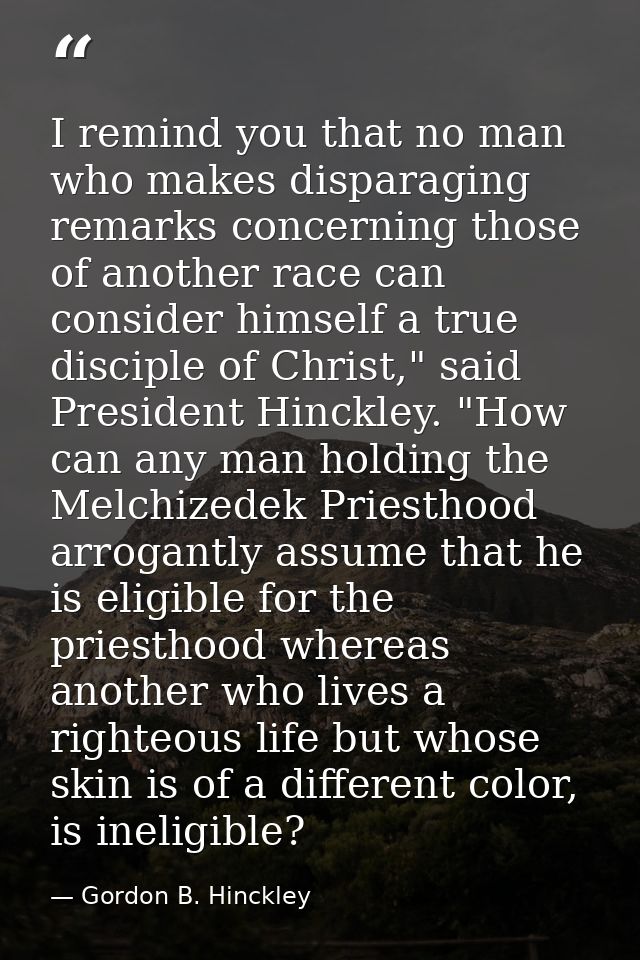I remind you that no man who makes disparaging remarks concerning those of another race can consider himself a true disc — Gordon B. Hinckley