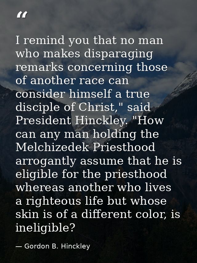 I remind you that no man who makes disparaging remarks concerning those of another race can consider himself a true disc — Gordon B. Hinckley