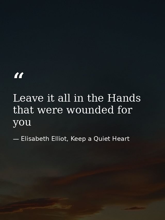 Leave it all in the Hands that were wounded for you — Elisabeth Elliot, Keep a Quiet Heart
