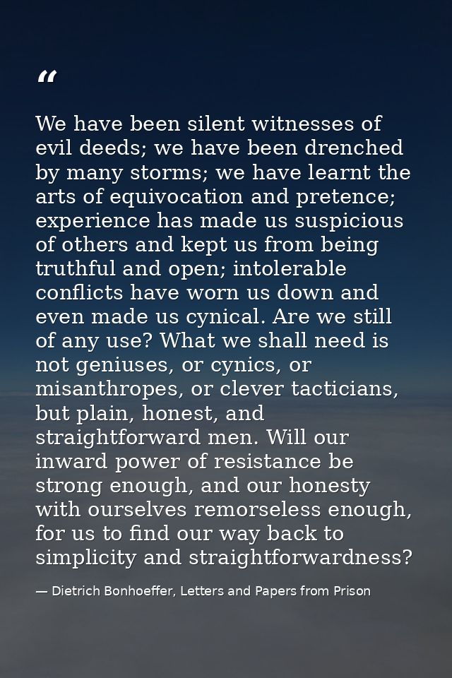 We have been silent witnesses of evil deeds; we have been drenched by many storms; we have learnt the arts of equivocati — Dietrich Bonhoeffer, Letters and Papers from Prison