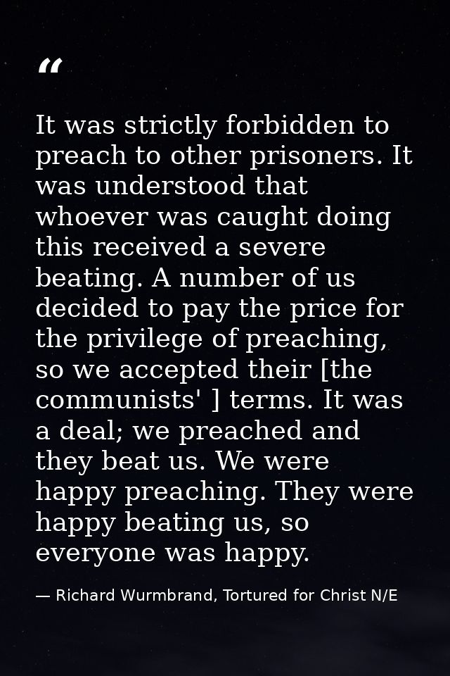 It was strictly forbidden to preach to other prisoners. It was understood that whoever was caught doing this received a  — Richard Wurmbrand, Tortured for Christ N/E