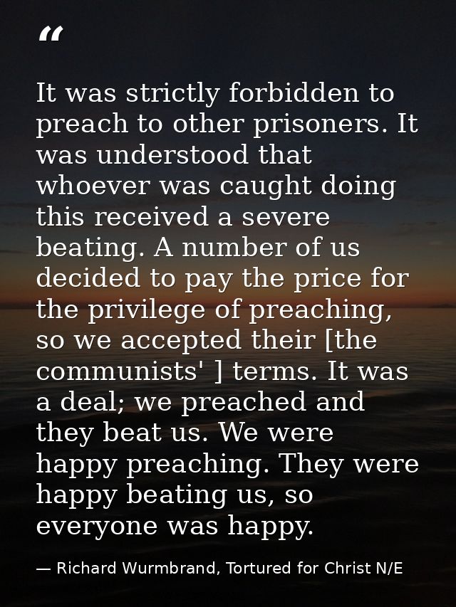 It was strictly forbidden to preach to other prisoners. It was understood that whoever was caught doing this received a  — Richard Wurmbrand, Tortured for Christ N/E