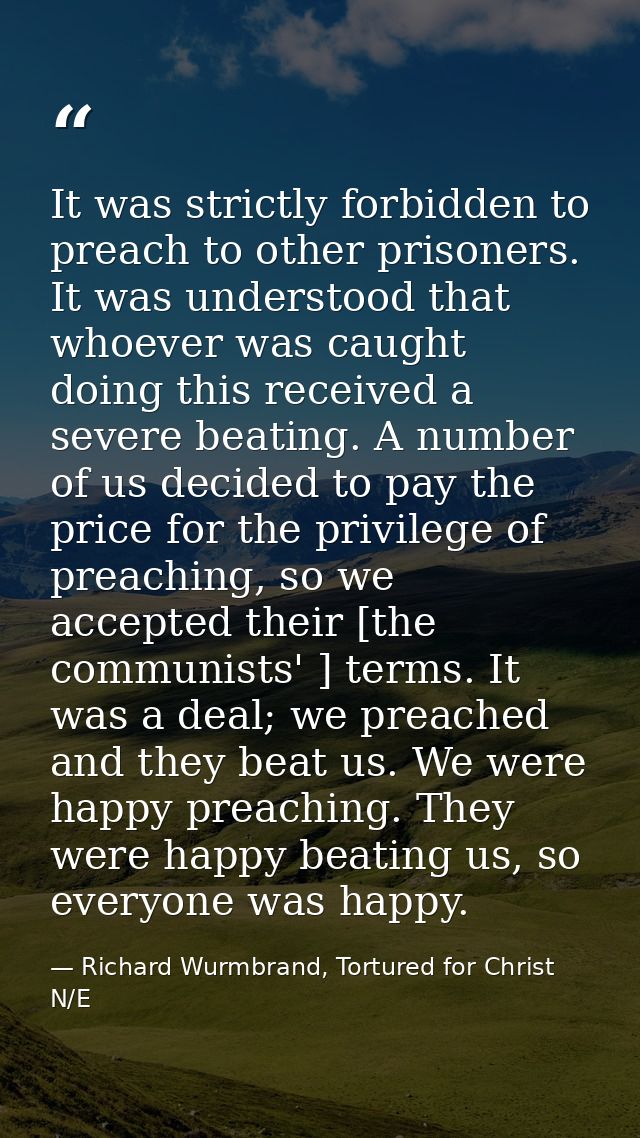 It was strictly forbidden to preach to other prisoners. It was understood that whoever was caught doing this received a  — Richard Wurmbrand, Tortured for Christ N/E