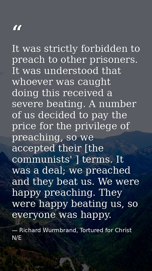 It was strictly forbidden to preach to other prisoners. It was understood that whoever was caught doing this received a  — Richard Wurmbrand, Tortured for Christ N/E