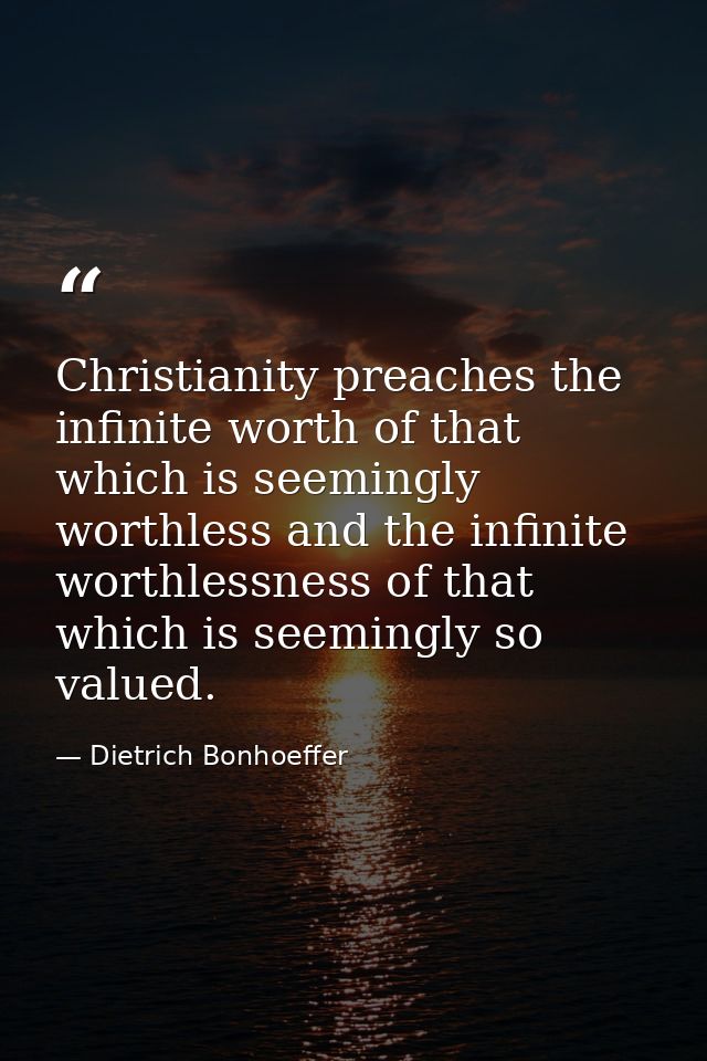 Christianity preaches the infinite worth of that which is seemingly worthless and the infinite worthlessness of that whi — Dietrich Bonhoeffer