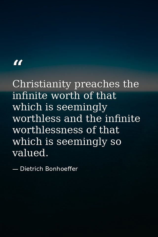 Christianity preaches the infinite worth of that which is seemingly worthless and the infinite worthlessness of that whi — Dietrich Bonhoeffer