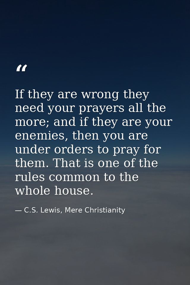 If they are wrong they need your prayers all the more; and if they are your enemies, then you are under orders to pray f — C.S. Lewis, Mere Christianity