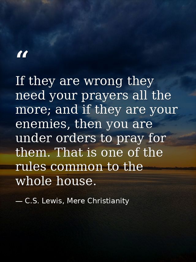 If they are wrong they need your prayers all the more; and if they are your enemies, then you are under orders to pray f — C.S. Lewis, Mere Christianity
