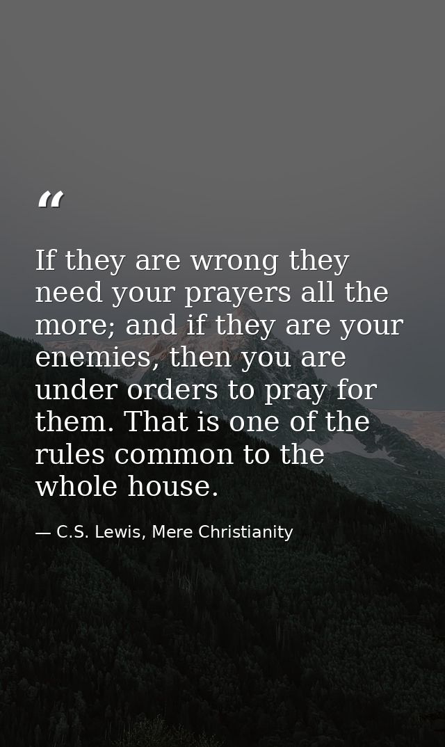 If they are wrong they need your prayers all the more; and if they are your enemies, then you are under orders to pray f — C.S. Lewis, Mere Christianity