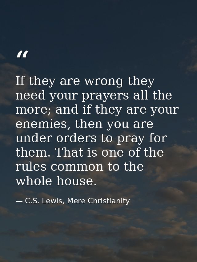 If they are wrong they need your prayers all the more; and if they are your enemies, then you are under orders to pray f — C.S. Lewis, Mere Christianity