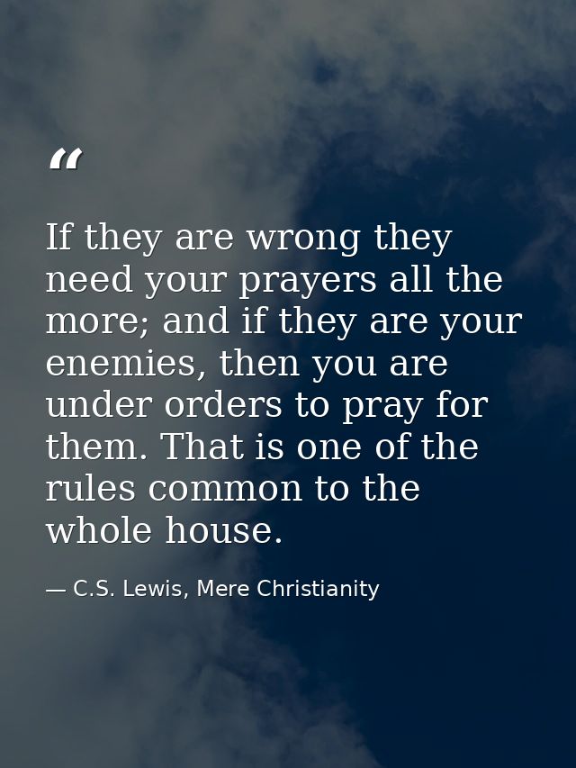 If they are wrong they need your prayers all the more; and if they are your enemies, then you are under orders to pray f — C.S. Lewis, Mere Christianity