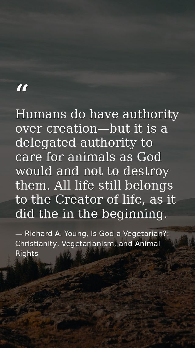 Humans do have authority over creation—but it is a delegated authority to care for animals as God would and not to destr — Richard A. Young, Is God a Vegetarian?: Christianity, Vegetarianism, and Animal Rights