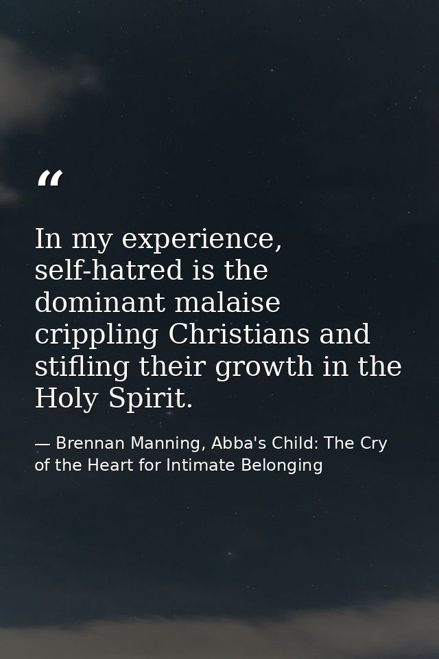 In my experience, self-hatred is the dominant malaise crippling Christians and stifling their growth in the Holy Spirit. — Brennan Manning, Abba's Child: The Cry of the Heart for Intimate Belonging