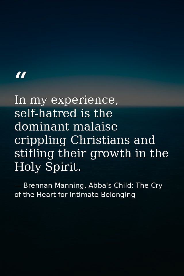 In my experience, self-hatred is the dominant malaise crippling Christians and stifling their growth in the Holy Spirit. — Brennan Manning, Abba's Child: The Cry of the Heart for Intimate Belonging